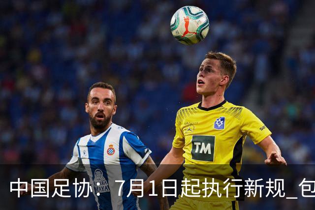 中国足协：7月1日起执行新规 包括捂嘴染红+限时离场