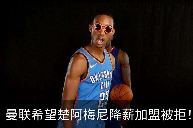 曼联希望楚阿梅尼降薪加盟被拒！夏窗首名新援抵达体检，签约时间已定