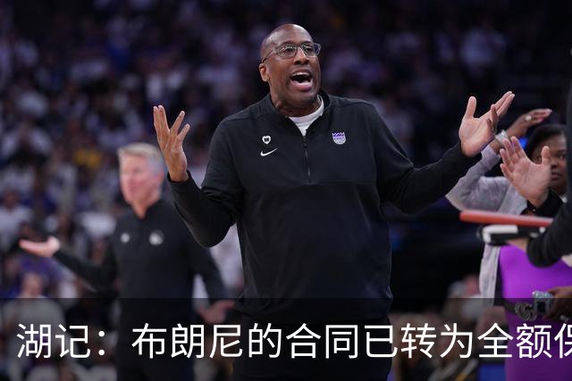 湖记：布朗尼的合同已转为全额保障 但湖人未来仍可能交易他
