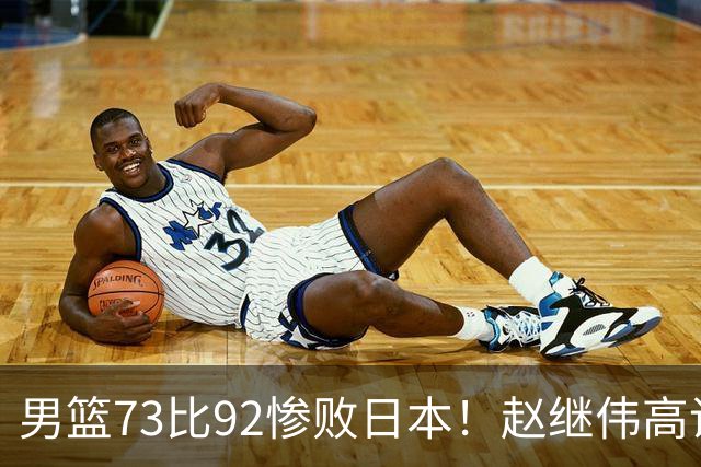 男篮73比92惨败日本！赵继伟高诗岩合计仅6分，3天后输球就回家