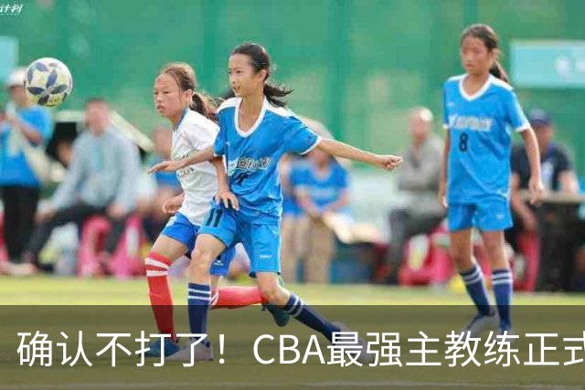 确认不打了！CBA最强主教练正式卸任，或加盟广东队取代杜锋？