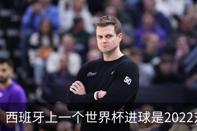西班牙上一个世界杯进球是2022对日本 距今49射2500传