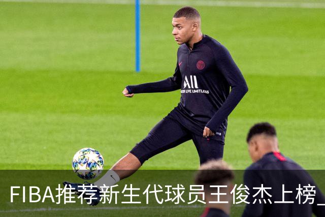 FIBA推荐新生代球员王俊杰上榜 杨瀚森有望成世界级球星